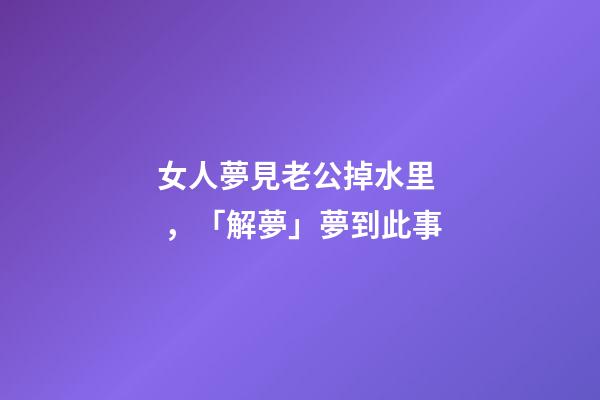 女人夢見老公掉水里，「解夢」夢到此事
